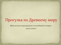 Презентация внеклассного мероприятия по всеобщей истории в 5 классе на тему Прогулка по Древнему миру.