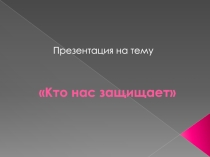 Презентация по окружающему миру-Проект Кто нас защищает