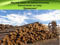 Презентация по экологическому воспитанию на тему: Древесина