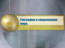 Презентация по географии на тему: География в современном мире.
