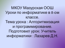 Уроки по информатике в 8-ом классе. Тема урока : Алгоритмизация и программирование.