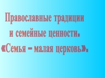 Основы православной культуры 4 класс. Тема:  Православные традиции и семейные ценности. Семья – малая церковь.