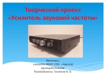 Презентация творческого проекта на тему: Усилитель звуковой частоты