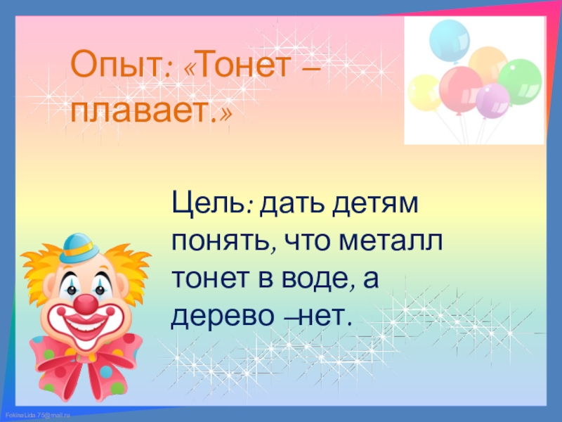 Презентация к мастер-классу на тему: Внедрение в практику работы воспитателей ДОУ метода экспериментирования как средства развития интереса у детей старшего дошкольного возраста. Опыт: «Тонет – плавает.»Цель: дать детям понять, что металл тонет в воде, а дерево –нет. Опыт: «Тонет – плавает.»Цель: дать детям понять, что металл тонет в воде, а дерево –нет.