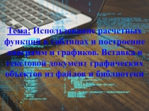 Презентация: Использование расчетных функций в таблицах и построение диаграмм и графиков. Вставка в текстовой документ графических объектов из файлов и библиотеки