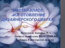Презентация по технологии: Мастер-класс по изготовлению дизайнерского цветка