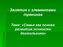 Презентация к занятию с элементами тренинга для родителей детей младших групп на тему Семья как основа развития личности дошкольника