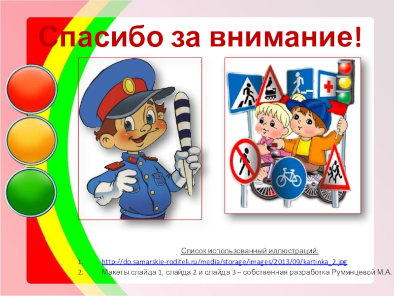 Конкурс Семья за детство без опасности- номинация Воспитываем грамотного пешехода Спасибо за внимание!Список использованный иллюстраций:http://do.samarskie-roditeli.ru/media/storage/images/2013/09/kartinka_2.jpgМакеты слайда 1, слайда 2 и слайда Спасибо за внимание!Список использованный иллюстраций:http://do.samarskie-roditeli.ru/media/storage/images/2013/09/kartinka_2.jpgМакеты слайда 1, слайда 2 и слайда 3 – собственная разработка Румянцевой М.А.