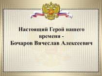 Презентация Бочаров Вячеслав Алексеевич-герой нашего времени