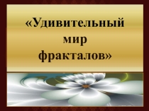 Презентация проекта по математике Удивительный мир фракталов