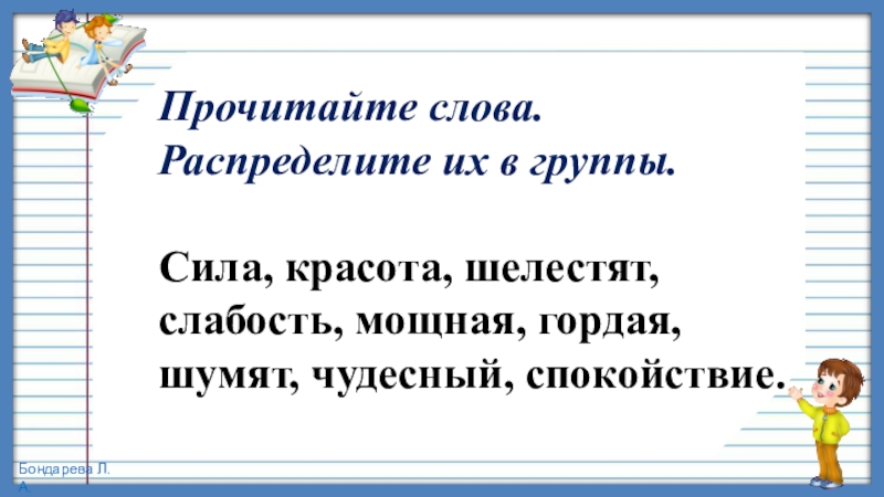 Презентация по русскому языку, 4 класс на тему Изменение имён прилагательных по родам Прочитайте слова. Распределите их в группы.Сила, красота, шелестят, слабость, мощная, гордая, шумят, чудесный, спокойствие. Прочитайте слова. Распределите их в группы.Сила, красота, шелестят, слабость, мощная, гордая, шумят, чудесный, спокойствие.