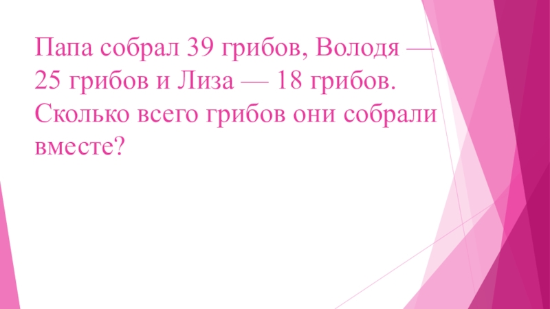 Задачи в 2 действия для второго класса Папа собрал 39 грибов, Володя — 25 грибов и Лиза — Папа собрал 39 грибов, Володя — 25 грибов и Лиза — 18 грибов. Сколько всего грибов они