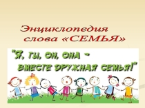 Презентация к проекту  Энциклопедия слова СЕМЬЯ