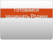 Презентация к классному часуГотовимся защищать Родину