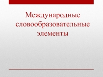 Презентация по русскому языку на тему Международные словообразовательные элементы