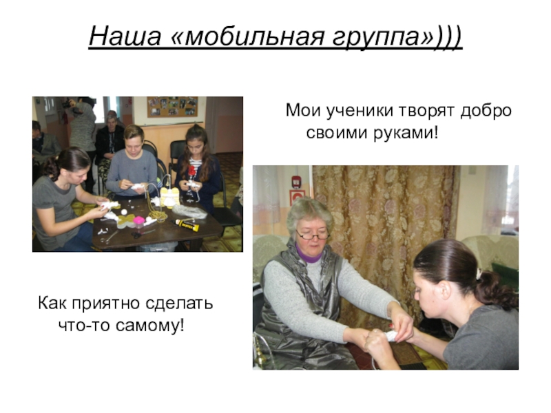 Презентация проекта Копилка добрых дел. Часть 2: cоциально-значимая акция Рождественский подарок в каждый дом Наша «мобильная группа»)))Мои ученики творят добро своими руками!Как приятно сделать что-то самому! Наша «мобильная группа»)))Мои ученики творят добро своими руками!Как приятно сделать что-то самому!