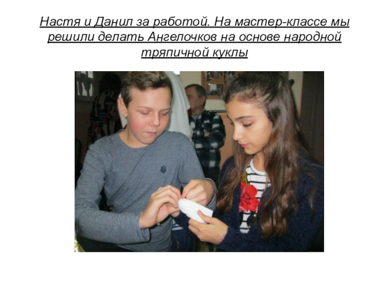 Презентация проекта Копилка добрых дел. Часть 2: cоциально-значимая акция Рождественский подарок в каждый дом Настя и Данил за работой. На мастер-классе мы решили делать Ангелочков на основе народной тряпичной куклы Настя и Данил за работой. На мастер-классе мы решили делать Ангелочков на основе народной тряпичной куклы