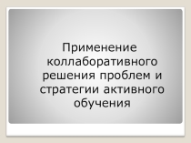 Презентация Применение коллаборативного решения проблем и стратегии активного обучения