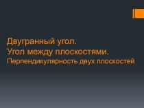 Презентация по теме: Двугранный угол. Угол между плоскостями. Перпендикулярность двух плоскостей