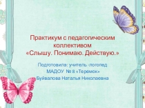 Практикум для педагогов Слышу. Понимаю.Действую.
