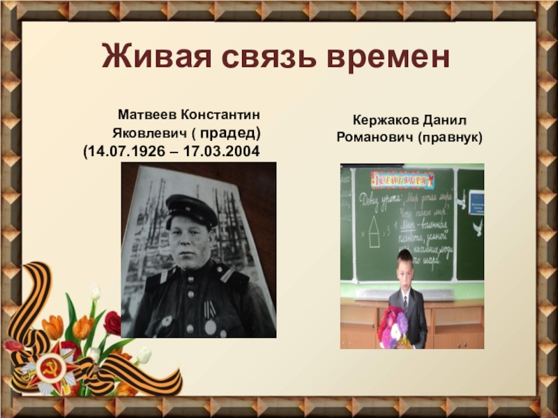 Презентация Фронтовые реликвии моей семьи Живая связь временМатвеев Константин Яковлевич ( прадед)(14.07.1926 – 17.03.2004Кержаков Данил Романович (правнук) Живая связь временМатвеев Константин Яковлевич ( прадед)(14.07.1926 – 17.03.2004Кержаков Данил Романович (правнук)