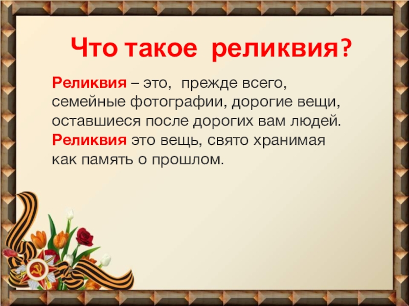 Презентация Фронтовые реликвии моей семьи Реликвия – это, прежде всего, семейные фотографии, дорогие вещи, оставшиеся после Реликвия – это, прежде всего, семейные фотографии, дорогие вещи, оставшиеся после дорогих вам людей. Реликвия это вещь,