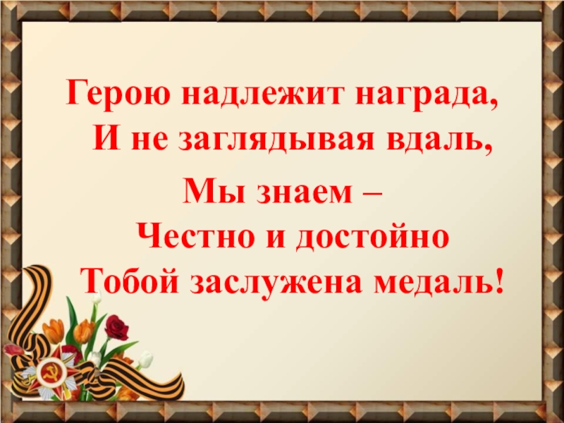 Презентация Фронтовые реликвии моей семьи Герою надлежит награда, И не заглядывая вдаль, Мы знаем – Честно и достойно Тобой заслужена медаль! Герою надлежит награда, И не заглядывая вдаль, Мы знаем – Честно и достойно Тобой заслужена медаль!