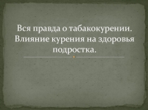 Вся правда о табакокурении. Влияние курения на здоровья подростка.