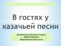 Презентация ученицы 5 класса В МКОУ СОШ № 5 Мерзликиной Анастасии на тему: В гостях у казачьей песни.