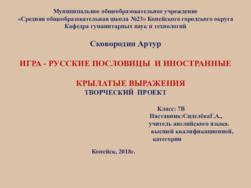 РУССКИЕ ПОСЛОВИЦЫ И ИНОСТРАННЫЕ КРЫЛАТЫЕ ВЫРАЖЕНИЯ Муниципальное общеобразовательное учреждение«Средняя общеобразовательная школа №23» Копейского городского округаКафедра гуманитарных наук Муниципальное общеобразовательное учреждение«Средняя общеобразовательная школа №23» Копейского городского округаКафедра гуманитарных наук и технологийСковородин АртурИГРА - РУССКИЕ ПОСЛОВИЦЫ
