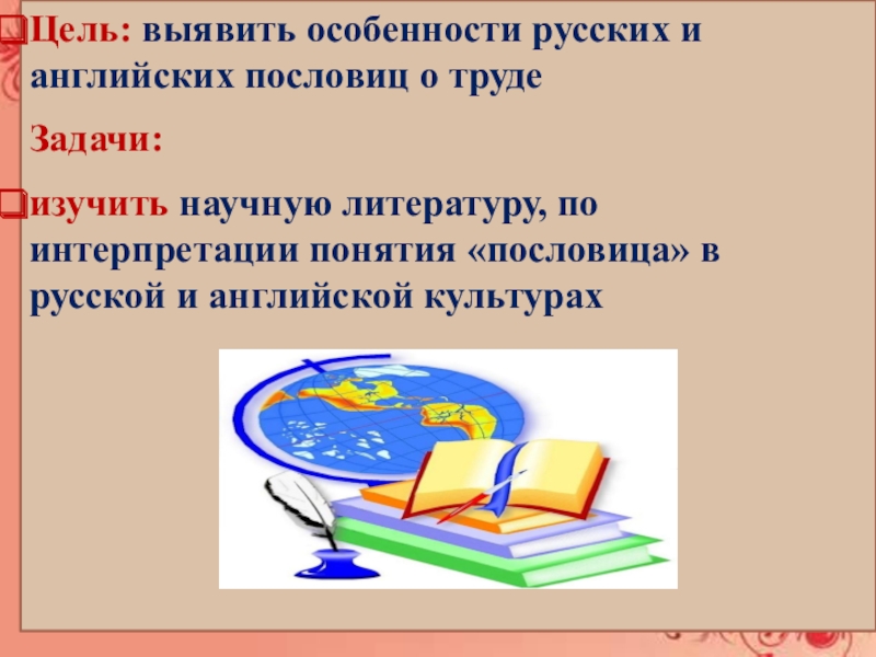 РУССКИЕ ПОСЛОВИЦЫ И ИНОСТРАННЫЕ КРЫЛАТЫЕ ВЫРАЖЕНИЯ Цель: выявить особенности русских и английских пословиц о трудеЗадачи:изучить научную литературу, Цель: выявить особенности русских и английских пословиц о трудеЗадачи:изучить научную литературу, по интерпретации понятия «пословица» в русской