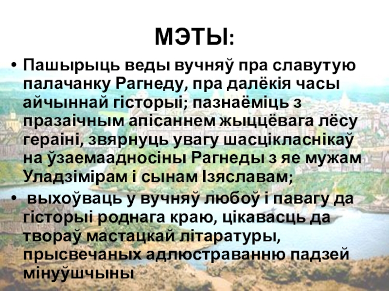 Прэзентацыя. Лявон Случанін. Славутая дачка Полацкай зямлі МЭТЫ:Пашырыць веды вучняў пра славутую палачанку Рагнеду, пра далёкія часы айчыннай МЭТЫ:Пашырыць веды вучняў пра славутую палачанку Рагнеду, пра далёкія часы айчыннай гісторыі; пазнаёміць з празаічным апісаннем жыццёвага