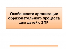 Презентация  Особенности организации образовательного процесса для детей с ЗПР.