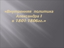 Презентация к уроку истории Внутренняя политика Александра I в 1801-1806 гг.