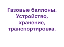 Газовые баллоны. Хранение, эксплуатация, транспортировка. Презентация.