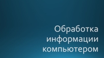 Презентация по информатике на тему Обработка информации