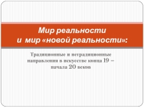 Презентация Мир реальности и мир новой реальности: традиционные и нетрадиционные направления в искусстве конца 19-начала 20 века