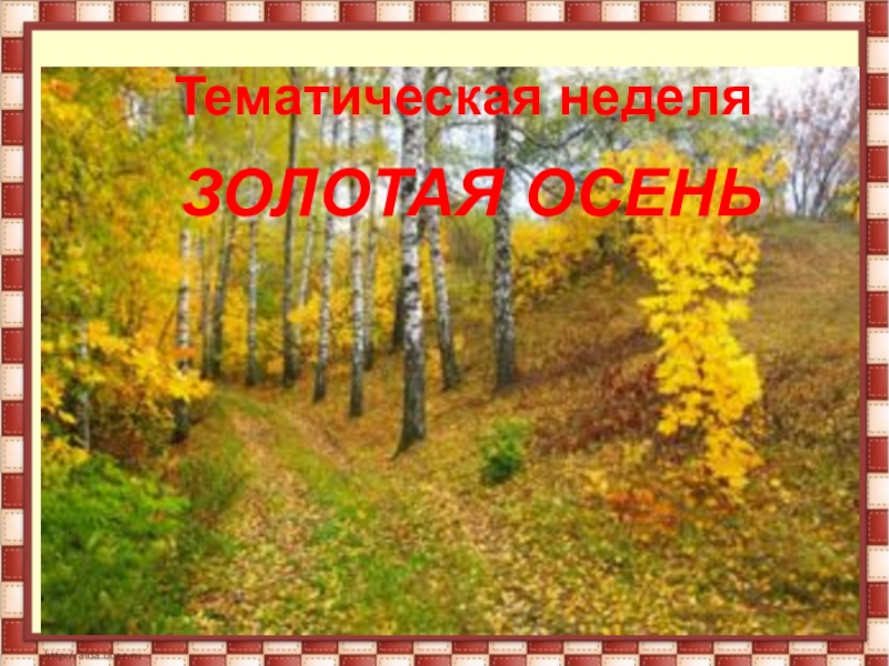 Презентация тематической недели Золотая осень. ЗОЛОТАЯ ОСЕНЬТематическая неделя ЗОЛОТАЯ ОСЕНЬТематическая неделя