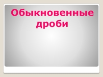 Презентация к уроку по теме Обыкновенные дроби