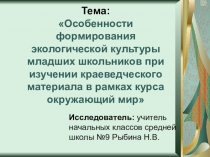 Презентация-защита исследовательской работы по окружающему миру на тему: Особенности формирования экологической культуры младших школьников при изучении краеведческого материала в рамках курса окружающий мир