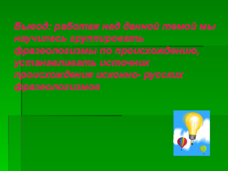 Источники русских фразеологизмов (6 класс) Вывод: работая над данной темой мы научилась группировать фразеологизмы по происхождению, Вывод: работая над данной темой мы научилась группировать фразеологизмы по происхождению, устанавливать источник происхождения исконно- русских фразеологизмов