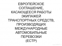 Презентация ЕВРОПЕЙСКОЕ СОГЛАШЕНИЕ, КАСАЮЩЕЕСЯ РАБОТЫ ЭКИПАЖЕЙ ТРАНСПОРТНЫХ СРЕДСТВ, ПРОИЗВОДЯЩИХ МЕЖДУНАРОДНЫЕ АВТОМОБИЛЬНЫЕ ПЕРЕВОЗКИ