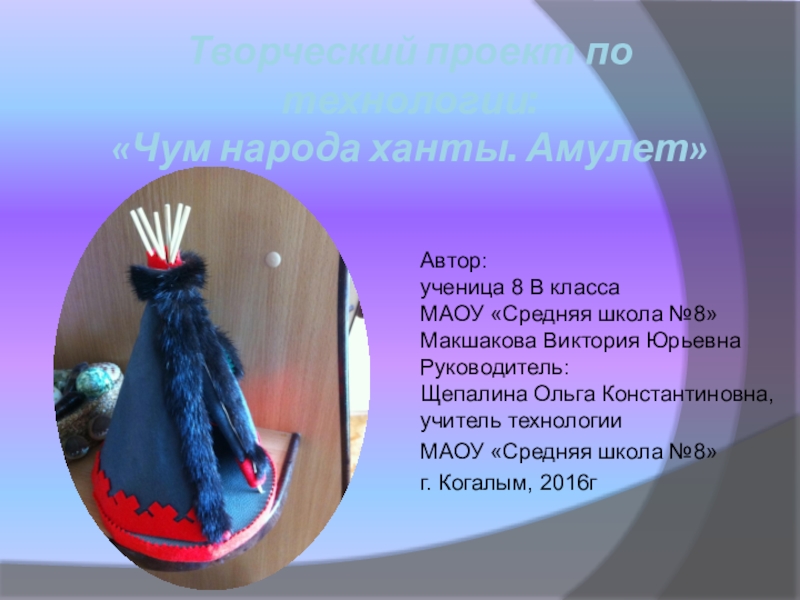 Презентация на тему Творческий проект по технологии: «Чум народа ханты. Амулет» Творческий проект по технологии: «Чум народа ханты. Амулет» Автор: