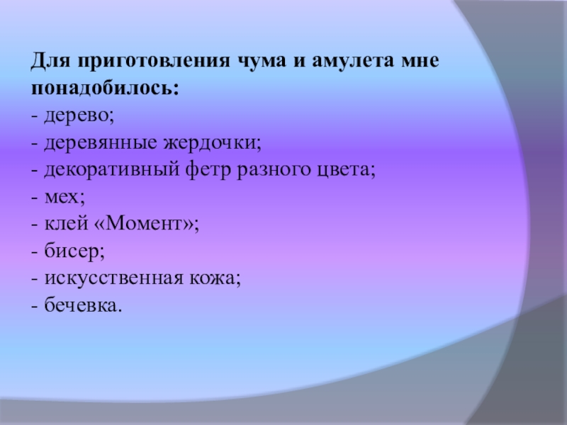 Презентация по технологии, декоративно прикладное творчество Чум народа ханты. Амулет (8 класс) Для приготовления чума и амулета мне понадобилось: - дерево; - деревянные Для приготовления чума и амулета мне понадобилось: - дерево; - деревянные жердочки; - декоративный фетр разного цвета;