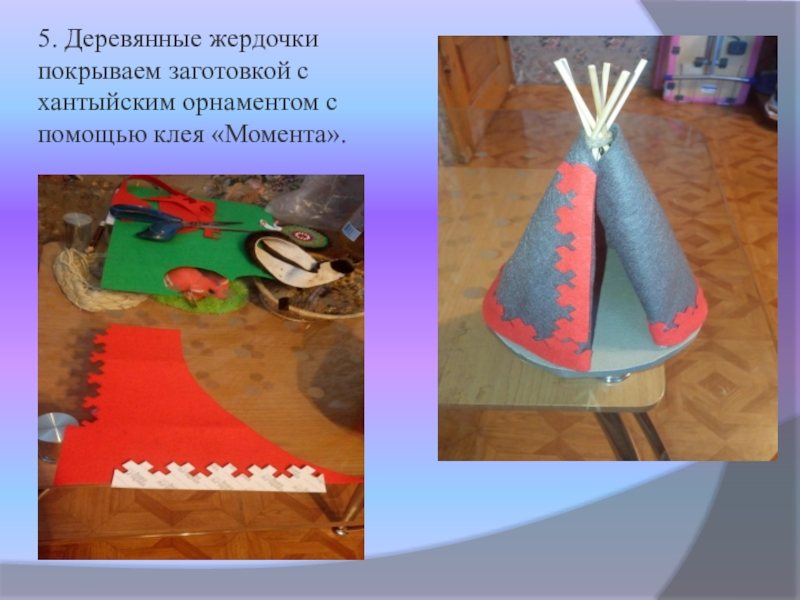 Презентация по технологии, декоративно прикладное творчество Чум народа ханты. Амулет (8 класс) 5. Деревянные жердочки покрываем заготовкой с хантыйским орнаментом с помощью клея «Момента». 5. Деревянные жердочки покрываем заготовкой с хантыйским орнаментом с помощью клея «Момента».