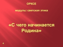 Презентация по ОРКСЭ модуль: светская этика на темуС чего начинается Родина?