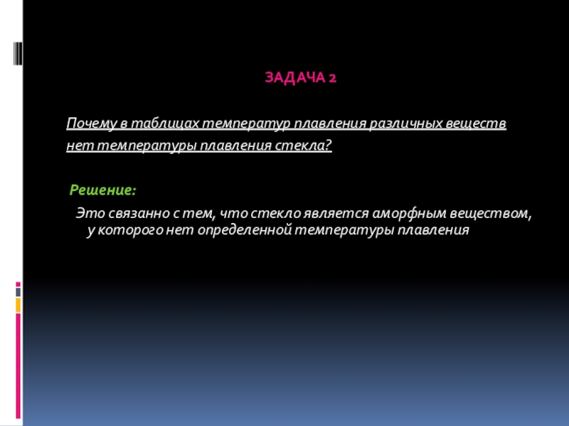 Свойства твердых тел ЗАДАЧА 2Почему в таблицах температур плавления различных веществнет температуры плавления стекла? ЗАДАЧА 2Почему в таблицах температур плавления различных веществнет температуры плавления стекла? Решение: Это связанно с тем,