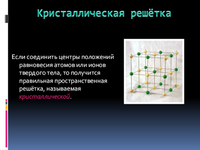 Свойства твердых тел Если соединить центры положений равновесия атомов или ионов твердого тела, то Если соединить центры положений равновесия атомов или ионов твердого тела, то получится правильная пространственная решётка, называемая кристаллической.