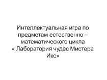 Интеллектуальная игра по предметам естественно – математического цикла  Лаборатория чудес Мистера Икс