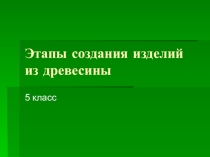 Презентация по технологии для 5 класса по теме Этапы создания изделий